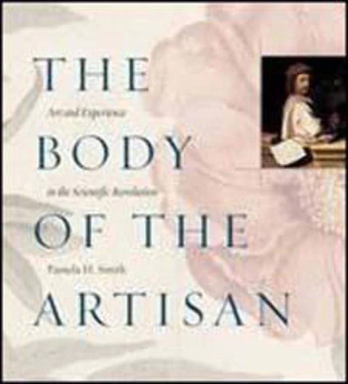 The Body of the Artisan: Art and Experience in the Scientific Revolution by Pamela H. Smith — book cover
